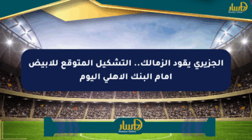 الجزيري يقود الزمالك.. التشكيل المتوقع للأبيض أمام البنك الأهلي اليوم